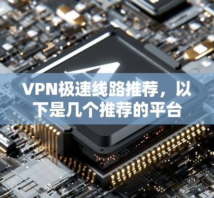 VPN极速线路推荐，以下是几个推荐的平台，涵盖国内和国际的优质服务，适合不同需求的用户