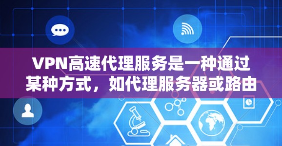 VPN高速代理服务是一种通过某种方式，如代理服务器或路由器，来提升用户在高速网络上的连接速度或提供更高效的网络连接。以下是对该主题的详细总结和解答