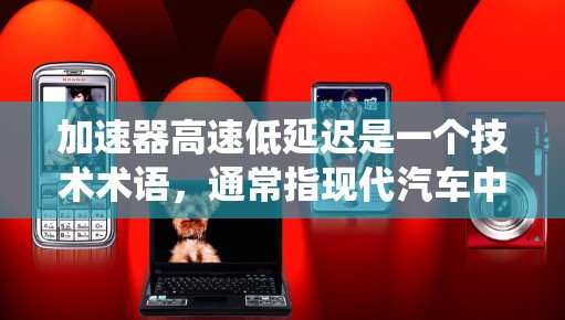 加速器高速低延迟是一个技术术语，通常指现代汽车中使用先进的控制系统和优化的加速器设计，以实现快速、高效的加速效果。这种技术可能包括以下方面