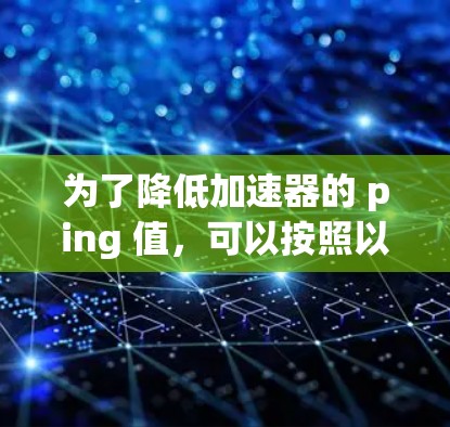 为了降低加速器的 ping 值，可以按照以下步骤进行设计和优化
