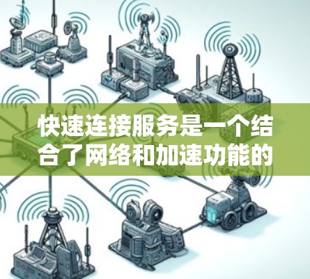 快速连接服务是一个结合了网络和加速功能的模块，旨在提供高效和快速的连接方式，适用于多个设备和文件传输。以下是对该服务的详细分析和总结