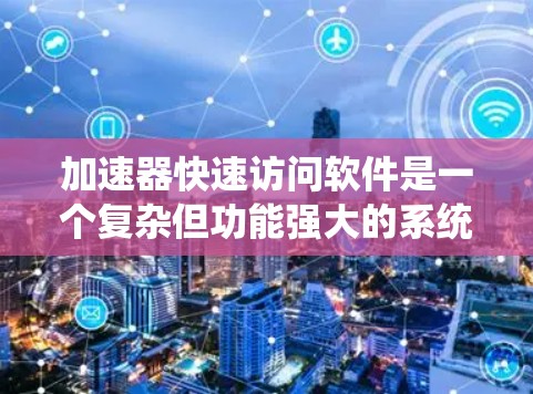加速器快速访问软件是一个复杂但功能强大的系统，主要用于优化文件的访问和存储效率。以下是对该系统的详细分步说明