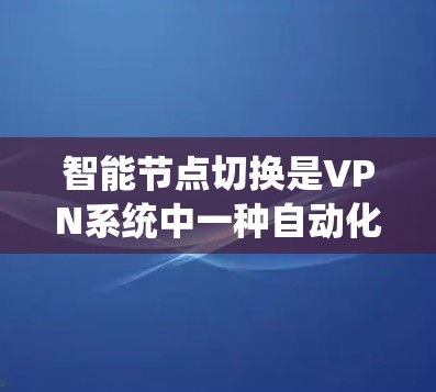 智能节点切换是VPN系统中一种自动化优化技术，用于根据网络环境、用户行为和安全协议，自动调整节点角色和策略，从而优化VPN连接性能。以下是对智能节点切换的详细总结