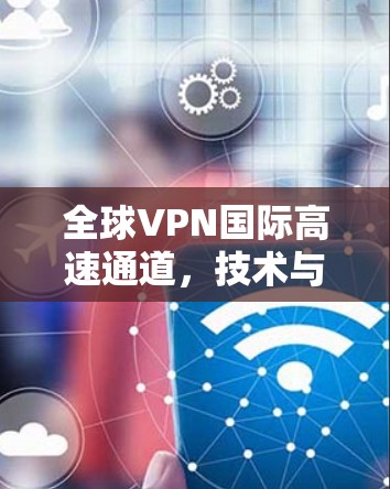 全球VPN国际高速通道，技术与安全的双刃剑