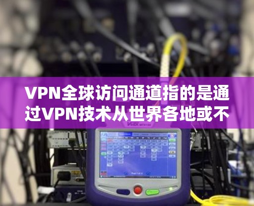 VPN全球访问通道指的是通过VPN技术从世界各地或不同地理位置的服务器登录到本地计算机的网络服务。这些访问通道通常用于获取外部资源、服务或数据，但需要特别注意访问速度、权限和安全性的问题