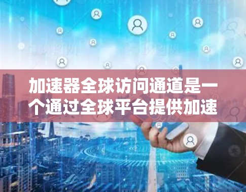 加速器全球访问通道是一个通过全球平台提供加速器功能的访问权限，帮助用户提升性能。以下是关于该主题的详细信息