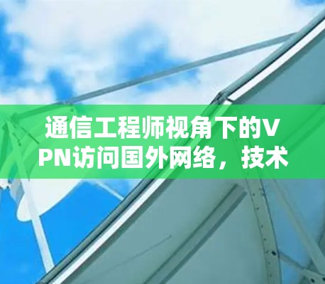 通信工程师视角下的VPN访问国外网络，技术与安全的平衡