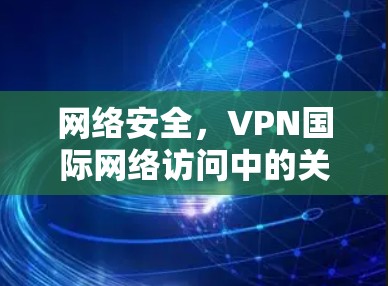 网络安全，VPN国际网络访问中的关键挑战与解决方案