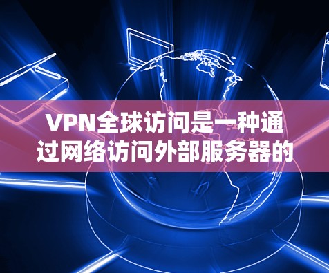 VPN全球访问是一种通过网络访问外部服务器的技术，旨在访问其他国家或地区的网站。虽然听起来吓人，但确实存在一定的风险和挑战。以下是对VPN全球访问的详细分析和建议