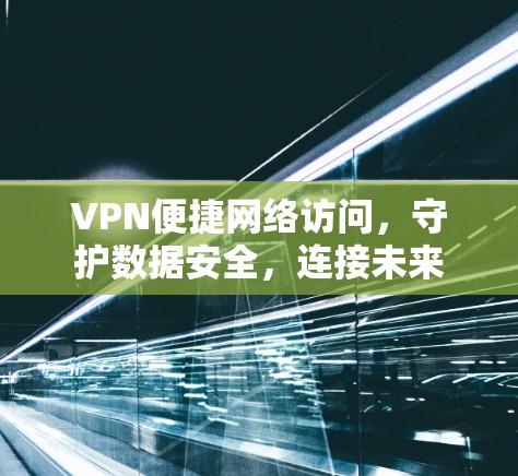 VPN便捷网络访问，守护数据安全，连接未来