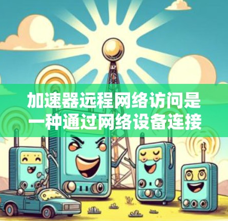 加速器远程网络访问是一种通过网络设备连接到外部服务器或网络来实现远程操作的技术。以下是对加速器远程网络访问的详细分析和解决方案