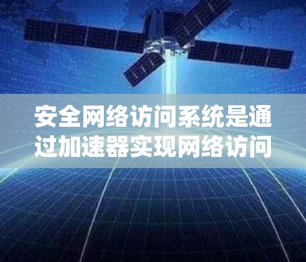 安全网络访问系统是通过加速器实现网络访问控制的重要技术，主要涉及硬件和软件的安全防护。以下是系统概述