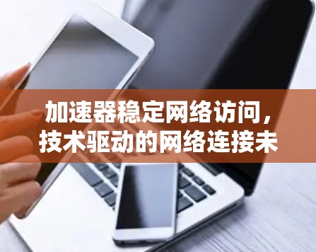 加速器稳定网络访问，技术驱动的网络连接未来