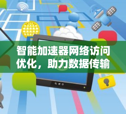 智能加速器网络访问优化，助力数据传输的高效与安全