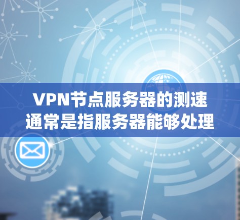 VPN节点服务器的测速通常是指服务器能够处理的数据传输速率。具体来说，通常会以Mips（百万次每秒，即Mega Per Second）来衡量。常见的数据传输速率包括