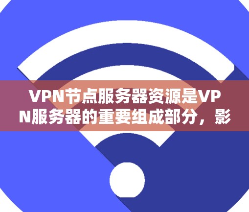 VPN节点服务器资源是VPN服务器的重要组成部分，影响VPN的性能和质量。以下是对这些资源的详细分析