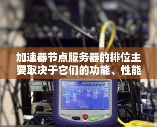 加速器节点服务器的排位主要取决于它们的功能、性能和管理能力。以下是关于这些服务器的详细分析