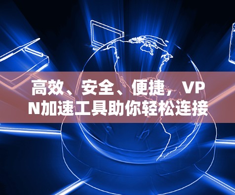 高效、安全、便捷，VPN加速工具助你轻松连接世界