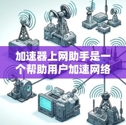 加速器上网助手是一个帮助用户加速网络连接和下载文件的工具。以下是对该工具的详细介绍