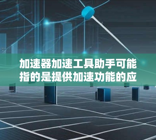加速器加速工具助手可能指的是提供加速功能的应用程序或工具，具体含义需要根据上下文来理解。以下是一些可能的解释