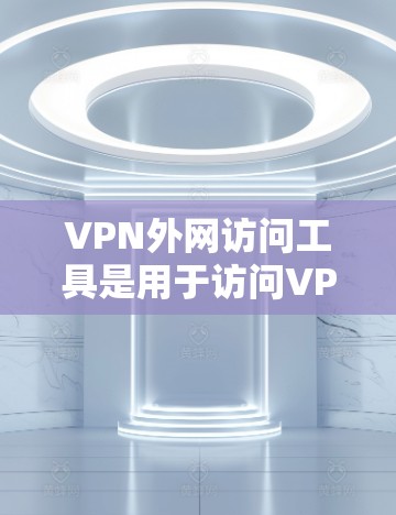 VPN外网访问工具是用于访问VPN服务的工具,主要包括以下几种 VPN外网访问工具是用于访问VPN服务的工具,主要包括以下几种