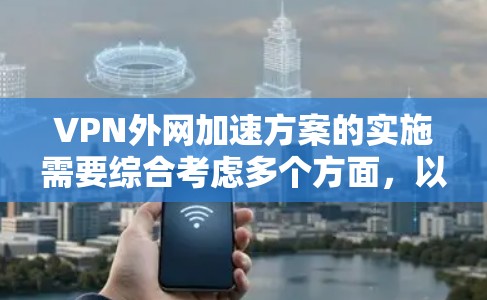 VPN外网加速方案的实施需要综合考虑多个方面，以下是详细的步骤指南