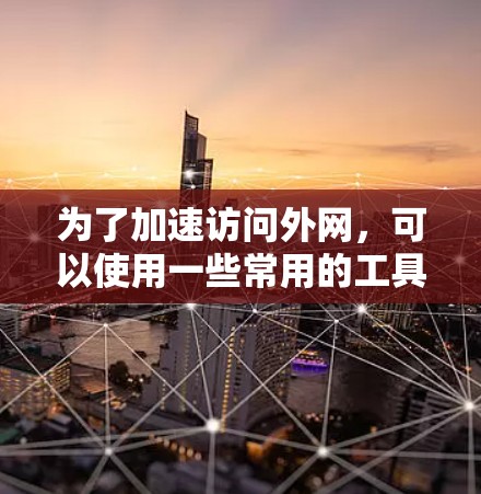 为了加速访问外网，可以使用一些常用的工具，比如加速器软件。以下是几种常见的方法