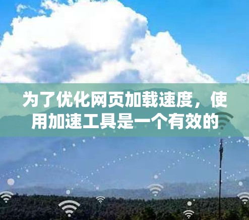 为了优化网页加载速度，使用加速工具是一个有效的策略，但需要了解加速工具的使用方法和注意事项。以下是一个系统化的总结，帮助您更好地使用加速工具