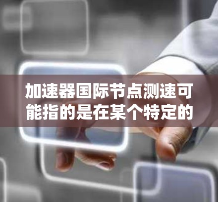 加速器国际节点测速可能指的是在某个特定的测试环境或系统中，需要测试节点（可能是服务器、处理器等）的性能或加速能力。这可能涉及到测试中心、性能优化或硬件配置调整的问题