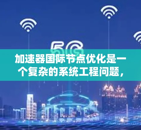 加速器国际节点优化是一个复杂的系统工程问题，涉及多个领域和技术。以下是对该问题的分步解释