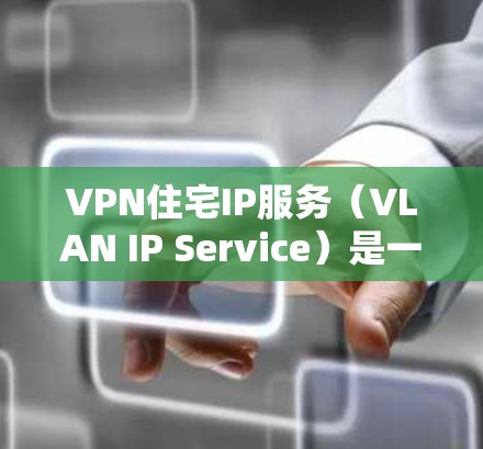 VPN住宅IP服务（VLAN IP Service）是一种结合了VPN技术和住宅网络IP的高级网络服务，专为用户在住宅区使用特定网络资源而设计。以下是其主要特点和使用方式的总结