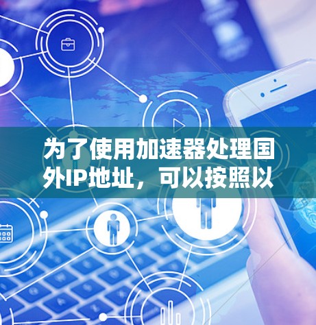为了使用加速器处理国外IP地址，可以按照以下步骤进行