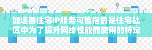 加速器住宅IP服务可能指的是住宅社区中为了提升网络性能而使用的特定网络加速技术和服务。以下是对这个服务的详细分析