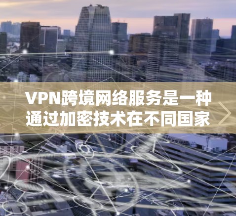 VPN跨境网络服务是一种通过加密技术在不同国家之间实时连接的网络技术，帮助用户访问其他国家的网站。以下是详细介绍