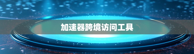 加速器跨境访问工具