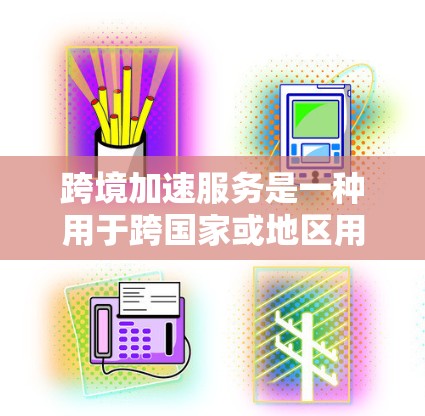 跨境加速服务是一种用于跨国家或地区用户相互加速的应用开发工具。它允许用户在不同国家或地区使用同一个应用，从而节省时间和费用。以下是对这一服务的详细解析