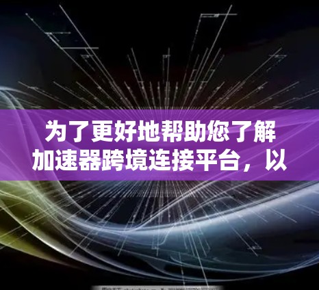为了更好地帮助您了解加速器跨境连接平台，以下是一个详细的指南