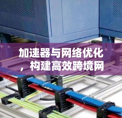 加速器与网络优化，构建高效跨境网络