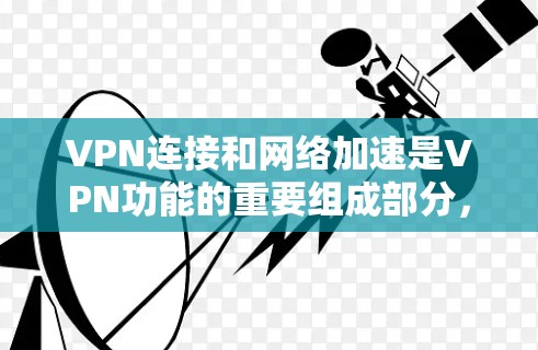 VPN连接和网络加速是VPN功能的重要组成部分，它们为用户提供安全、高效的网络体验。以下是关于VPN连接和网络加速的详细信息