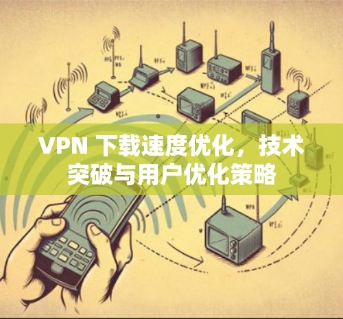 VPN 下载速度优化，技术突破与用户优化策略