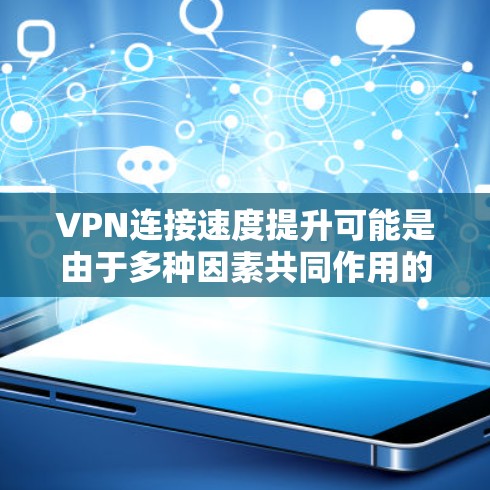 VPN连接速度提升可能是由于多种因素共同作用的结果。以下是一些可能的原因和建议，帮助你优化VPN连接的速度