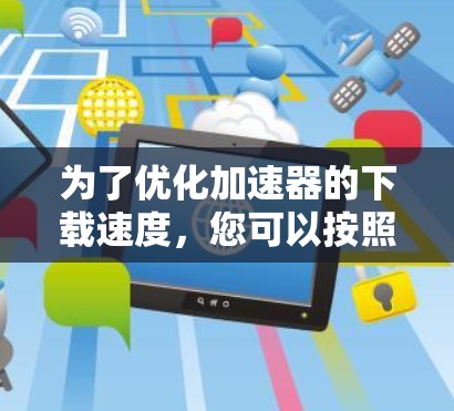 为了优化加速器的下载速度，您可以按照以下步骤进行操作和调整