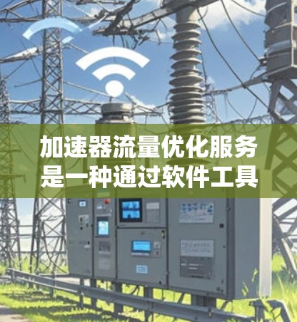 加速器流量优化服务是一种通过软件工具来管理网络流量，以提高网络性能和减少延迟的自动化解决方案。以下是对该服务的详细分析和总结