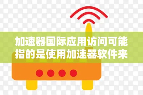 加速器国际应用访问可能指的是使用加速器软件来访问国际应用（如Windows、Mac、Linux等）以下是逐步的解释和解决方案
