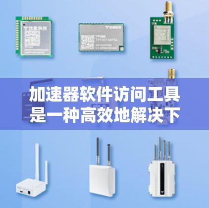 加速器软件访问工具是一种高效地解决下载和访问问题的工具，主要用于快速下载和访问网站、文件或资源。以下是关于该工具的详细说明