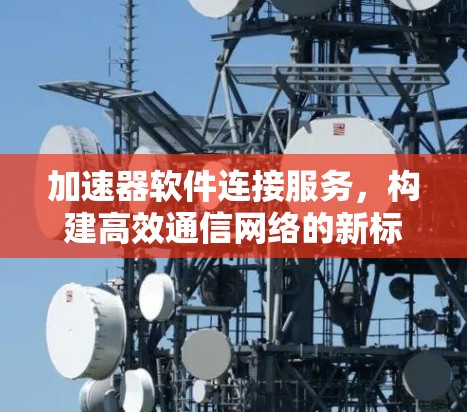 加速器软件连接服务，构建高效通信网络的新标准