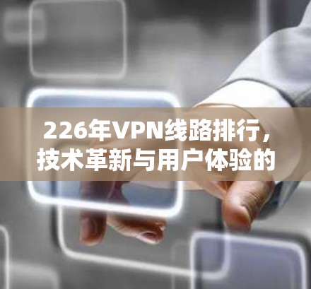 226年VPN线路排行，技术革新与用户体验的平衡