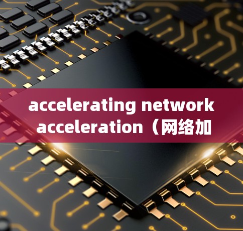 accelerating network acceleration（网络加速工具）在226年的排名和趋势可以从以下几个方面进行分析