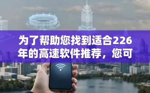为了帮助您找到适合226年的高速软件推荐，您可以参考以下列表，这些软件通常用于加速、优化和提升效率。以下是一些推荐