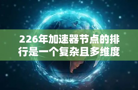 226年加速器节点的排行是一个复杂且多维度的问题，涉及多个因素和趋势的影响。以下是基于当前知识和分析的结论